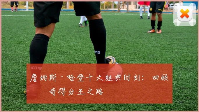 詹姆斯·哈登十大经典时刻：回顾传奇得分王之路