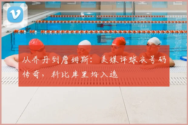 从乔丹到詹姆斯：美媒评球衣号码传奇，科比库里均入选