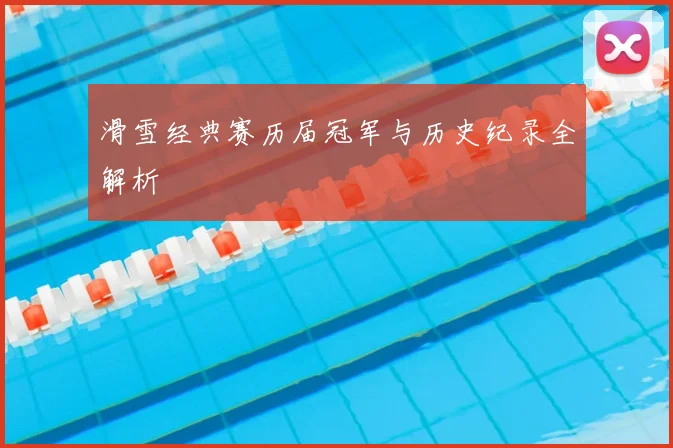 滑雪经典赛历届冠军与历史纪录全解析