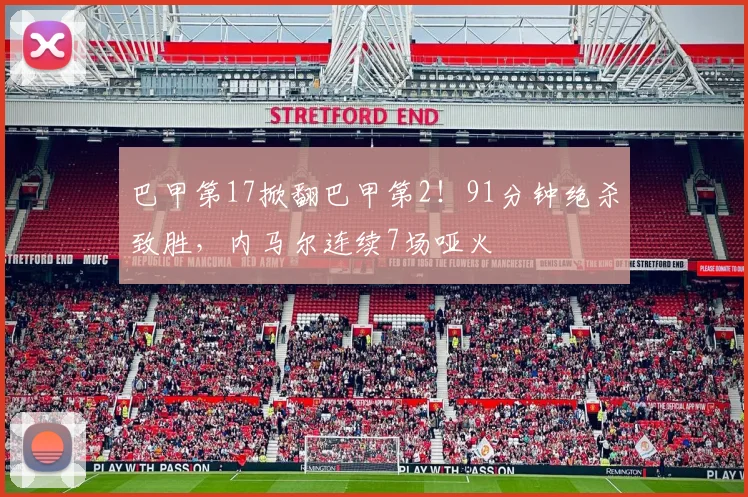 巴甲第17掀翻巴甲第2！91分钟绝杀致胜，内马尔连续7场哑火