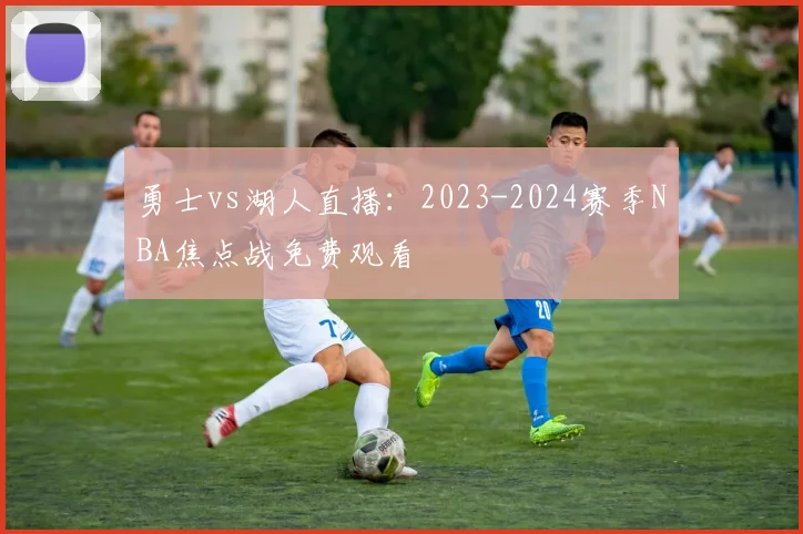 勇士vs湖人直播：2023-2024赛季NBA焦点战免费观看
