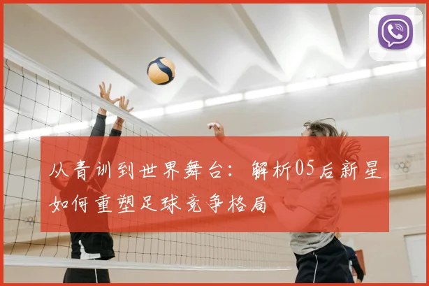 从青训到世界舞台：解析05后新星如何重塑足球竞争格局