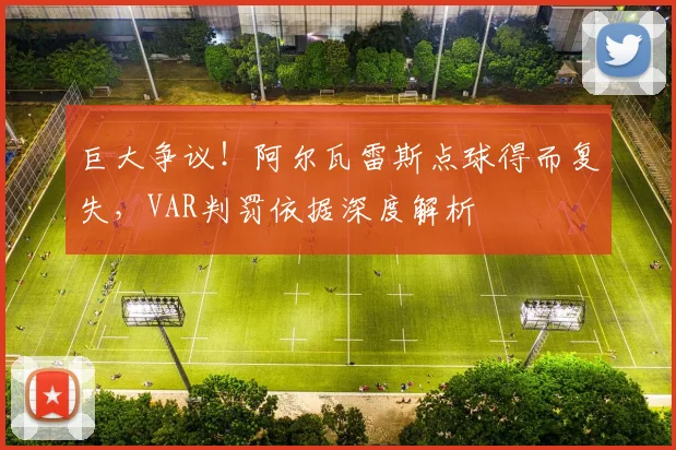 巨大争议！阿尔瓦雷斯点球得而复失，VAR判罚依据深度解析