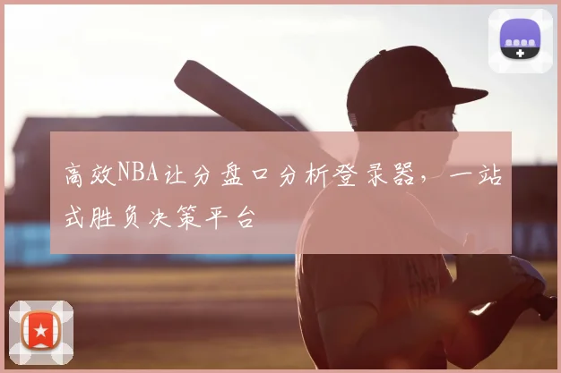 高效NBA让分盘口分析登录器，一站式胜负决策平台