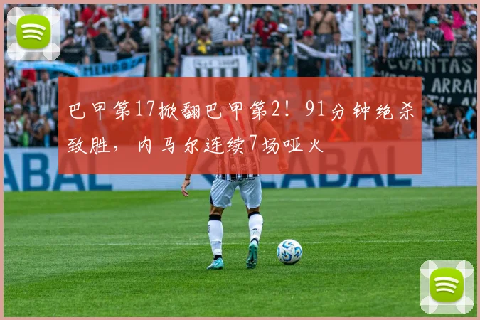 巴甲第17掀翻巴甲第2！91分钟绝杀致胜，内马尔连续7场哑火
