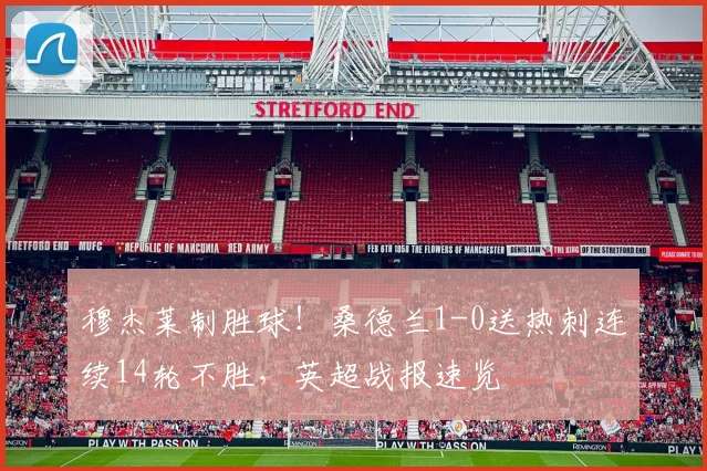 穆杰莱制胜球！桑德兰1-0送热刺连续14轮不胜，英超战报速览