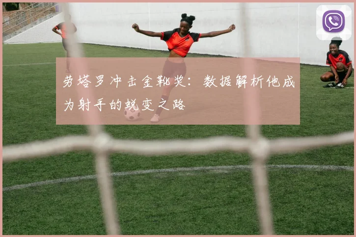 劳塔罗冲击金靴奖:数据解析他成为射手的蜕变之路