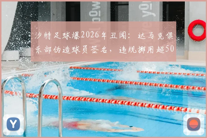 沙特足球爆2026年丑闻：达马克俱乐部伪造球员签名，违规挪用超50万奖金内幕