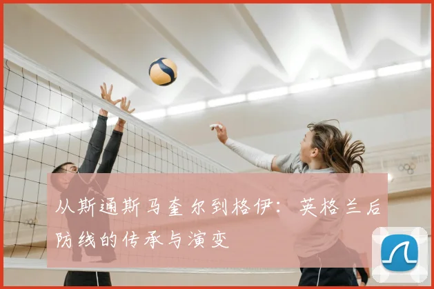 从斯通斯马奎尔到格伊:英格兰后防线的传承与演变