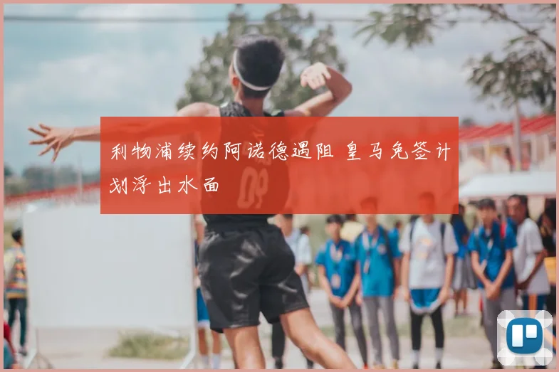 利物浦续约阿诺德遇阻 皇马免签计划浮出水面