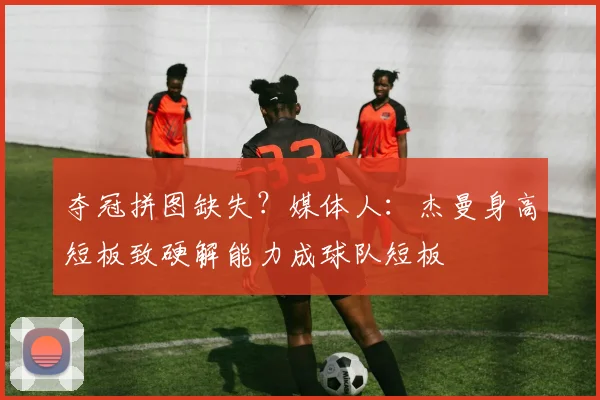 夺冠拼图缺失？媒体人：杰曼身高短板致硬解能力成球队短板