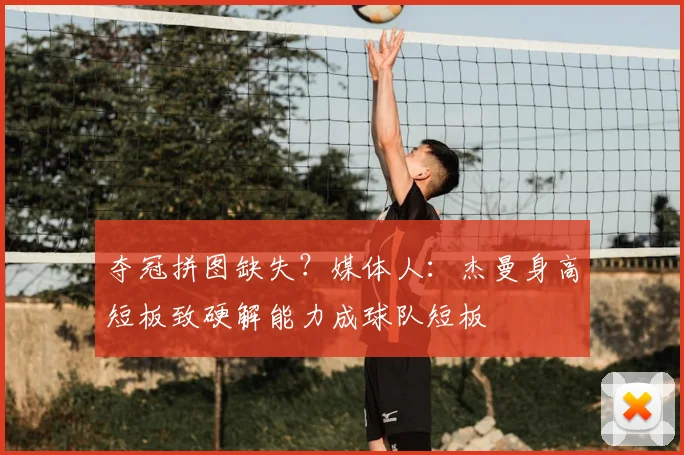 夺冠拼图缺失？媒体人：杰曼身高短板致硬解能力成球队短板