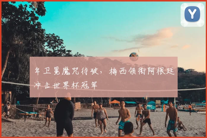 年卫冕魔咒待破，梅西领衔阿根廷冲击世界杯冠军