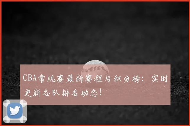 CBA常规赛最新赛程与积分榜：实时更新各队排名动态！