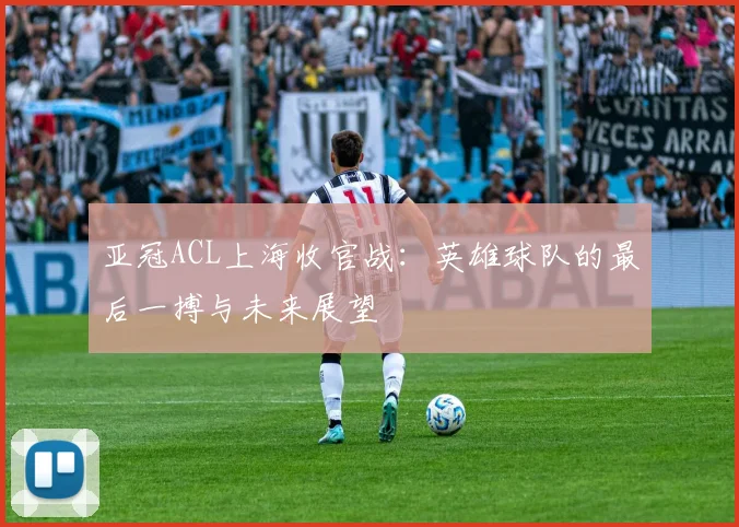 亚冠ACL上海收官战:英雄球队的最后一搏与未来展望