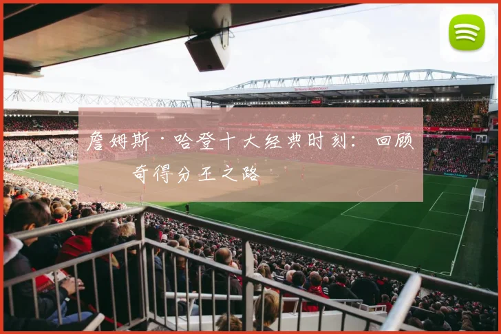 詹姆斯·哈登十大经典时刻：回顾传奇得分王之路