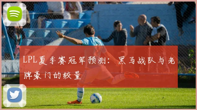 LPL夏季赛冠军预测：黑马战队与老牌豪门的较量