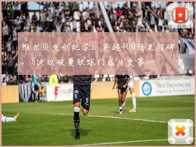 维尔贝克创纪录：英超400场里程碑，8次攻破曼联球门成历史第一
