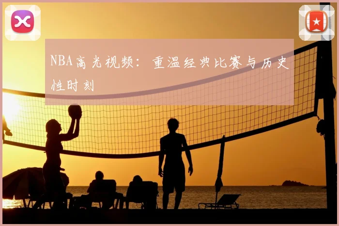 NBA高光视频：重温经典比赛与历史性时刻