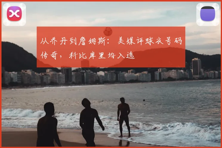 从乔丹到詹姆斯：美媒评球衣号码传奇，科比库里均入选