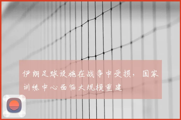伊朗足球设施在战争中受损，国家训练中心面临大规模重建