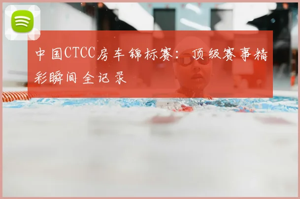 中国CTCC房车锦标赛：顶级赛事精彩瞬间全记录