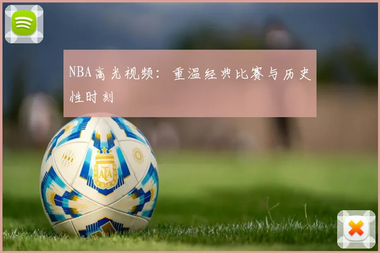 NBA高光视频：重温经典比赛与历史性时刻