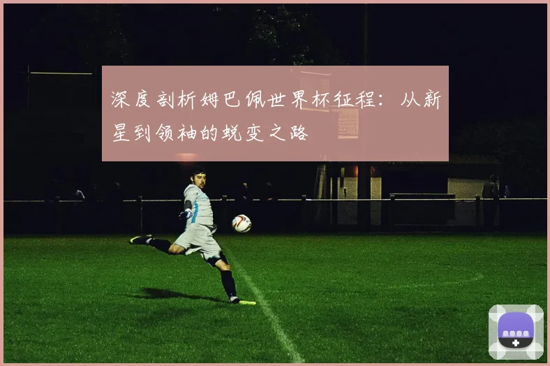 深度剖析姆巴佩世界杯征程:从新星到领袖的蜕变之路