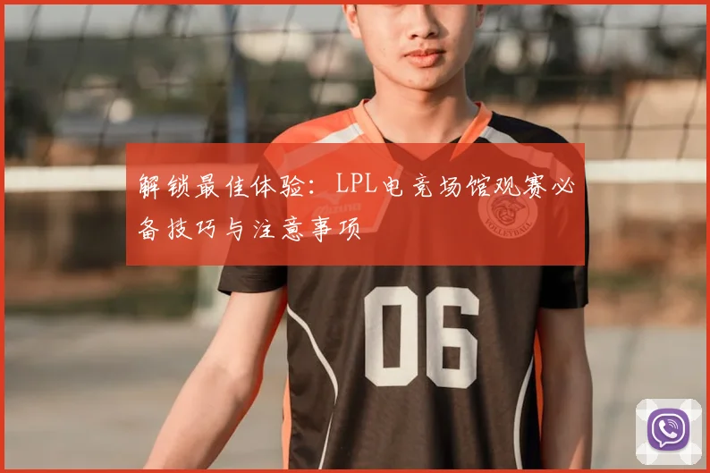 解锁最佳体验：LPL电竞场馆观赛必备技巧与注意事项
