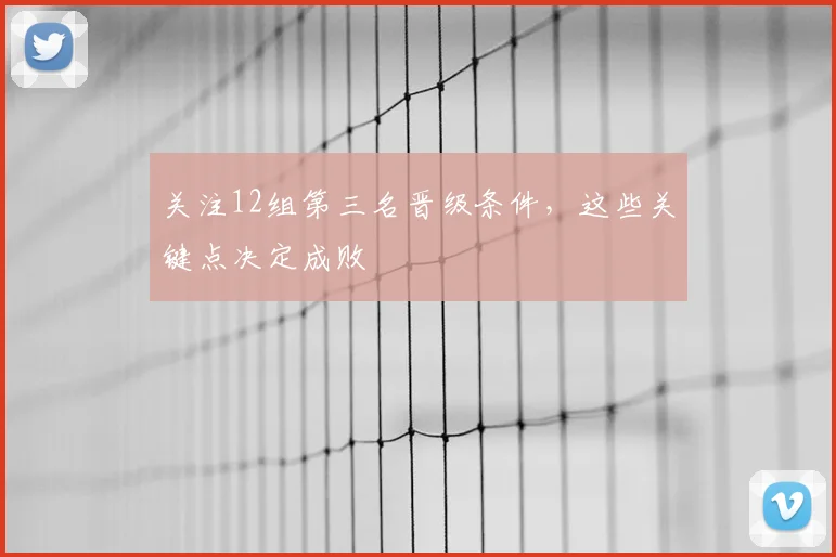 关注12组第三名晋级条件,这些关键点决定成败