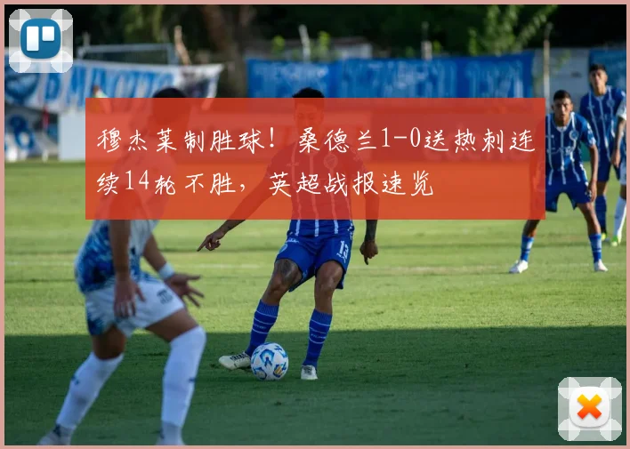 穆杰莱制胜球！桑德兰1-0送热刺连续14轮不胜，英超战报速览