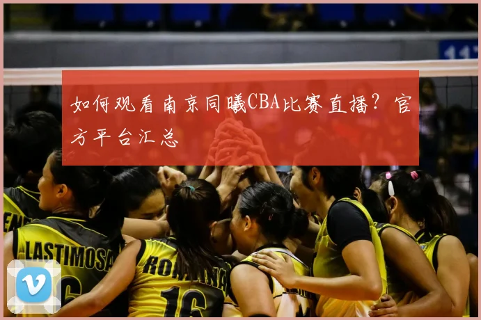 如何观看南京同曦CBA比赛直播？官方平台汇总