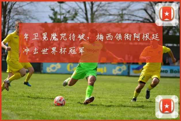 年卫冕魔咒待破,梅西领衔阿根廷冲击世界杯冠军