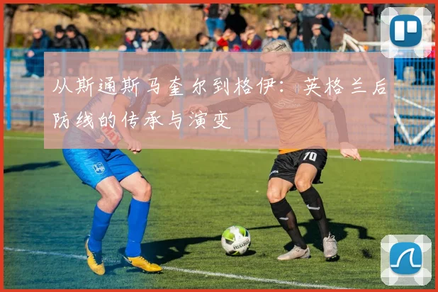 从斯通斯马奎尔到格伊:英格兰后防线的传承与演变