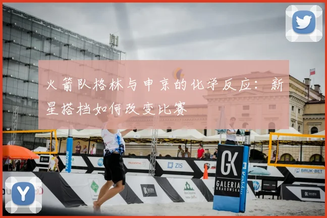 火箭队格林与申京的化学反应：新星搭档如何改变比赛