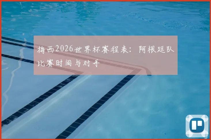 梅西2026世界杯赛程表：阿根廷队比赛时间与对手