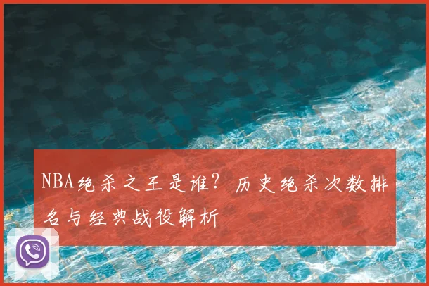 NBA绝杀之王是谁?历史绝杀次数排名与经典战役解析